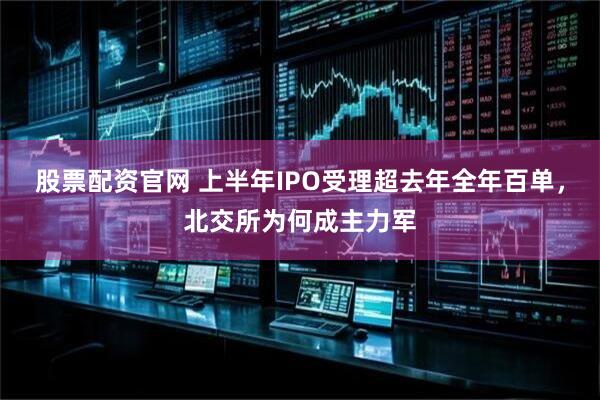 股票配资官网 上半年IPO受理超去年全年百单，北交所为何成主力军