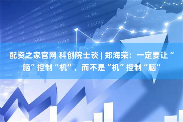 配资之家官网 科创院士谈 | 郑海荣：一定要让“脑”控制“机”，而不是“机”控制“脑”
