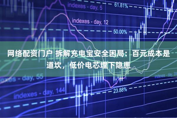 网络配资门户 拆解充电宝安全困局：百元成本是道坎，低价电芯埋下隐患
