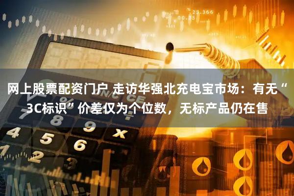 网上股票配资门户 走访华强北充电宝市场：有无“3C标识”价差仅为个位数，无标产品仍在售