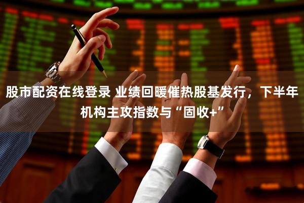 股市配资在线登录 业绩回暖催热股基发行，下半年机构主攻指数与“固收+”