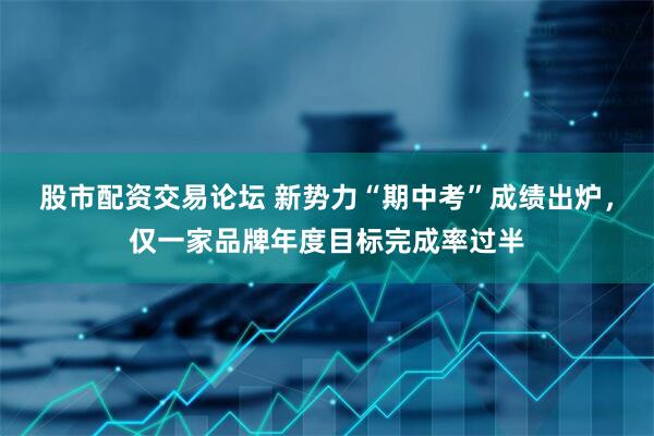 股市配资交易论坛 新势力“期中考”成绩出炉，仅一家品牌年度目标完成率过半