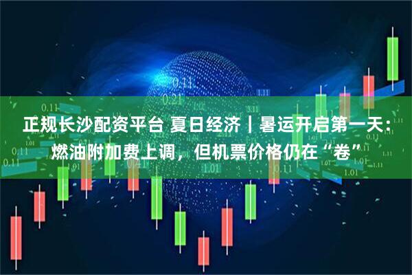 正规长沙配资平台 夏日经济｜暑运开启第一天：燃油附加费上调，但机票价格仍在“卷”