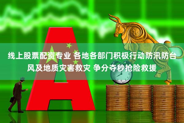 线上股票配资专业 各地各部门积极行动防汛防台风及地质灾害救灾 争分夺秒抢险救援
