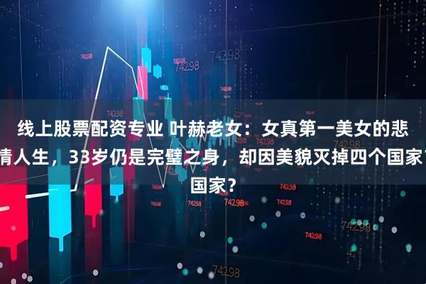 线上股票配资专业 叶赫老女：女真第一美女的悲情人生，33岁仍是完璧之身，却因美貌灭掉四个国家？