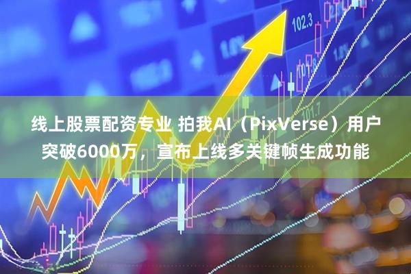 线上股票配资专业 拍我AI（PixVerse）用户突破6000万，宣布上线多关键帧生成功能