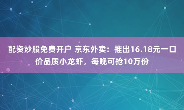 配资炒股免费开户 京东外卖：推出16.18元一口价品质小龙虾，每晚可抢10万份