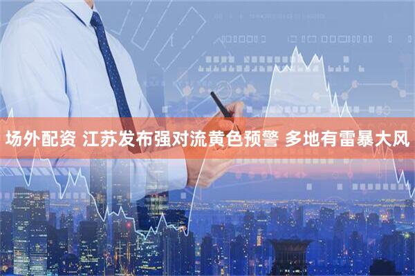 场外配资 江苏发布强对流黄色预警 多地有雷暴大风