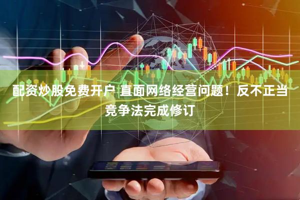 配资炒股免费开户 直面网络经营问题！反不正当竞争法完成修订