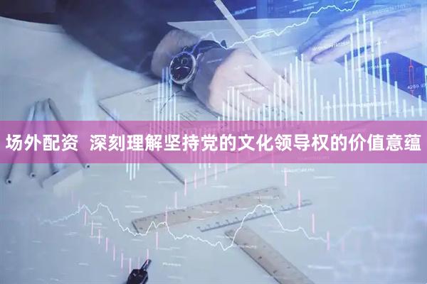 场外配资  深刻理解坚持党的文化领导权的价值意蕴