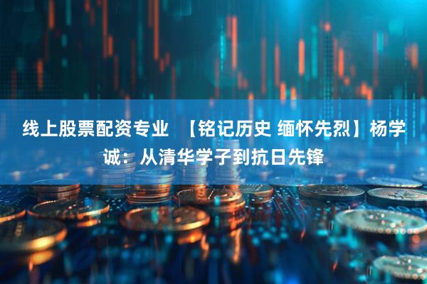 线上股票配资专业  【铭记历史 缅怀先烈】杨学诚：从清华学子到抗日先锋