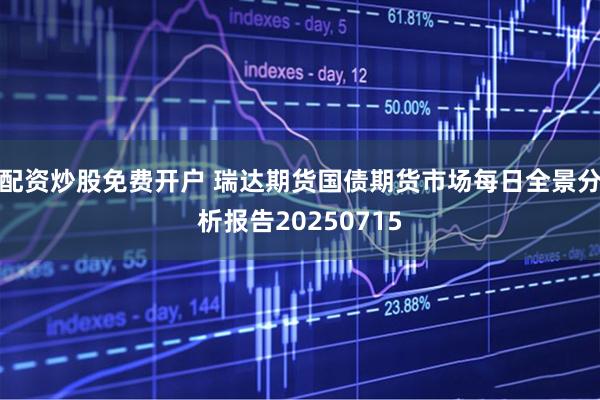 配资炒股免费开户 瑞达期货国债期货市场每日全景分析报告20250715