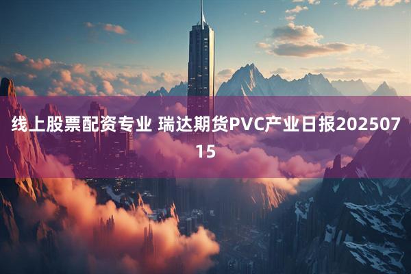 线上股票配资专业 瑞达期货PVC产业日报20250715