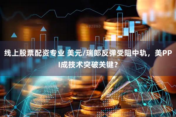 线上股票配资专业 美元/瑞郎反弹受阻中轨，美PPI成技术突破关键？