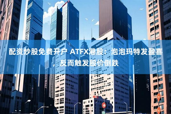 配资炒股免费开户 ATFX港股：泡泡玛特发盈喜，反而触发股价倒跌