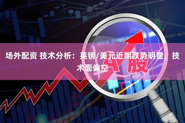 场外配资 技术分析：英镑/美元近期跌势明显，技术面偏空