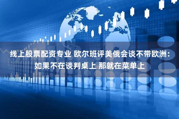 线上股票配资专业 欧尔班评美俄会谈不带欧洲：如果不在谈判桌上 那就在菜单上