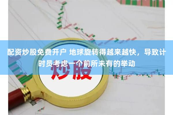 配资炒股免费开户 地球旋转得越来越快，导致计时员考虑一个前所未有的举动