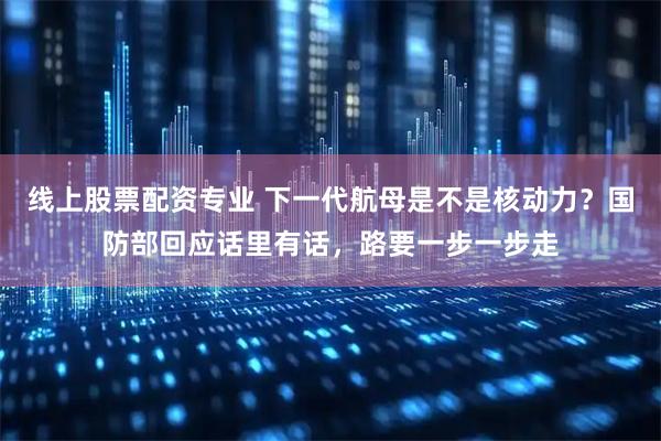 线上股票配资专业 下一代航母是不是核动力？国防部回应话里有话，路要一步一步走
