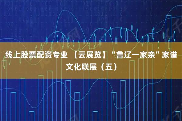 线上股票配资专业 【云展览】“鲁辽一家亲”家谱文化联展（五）