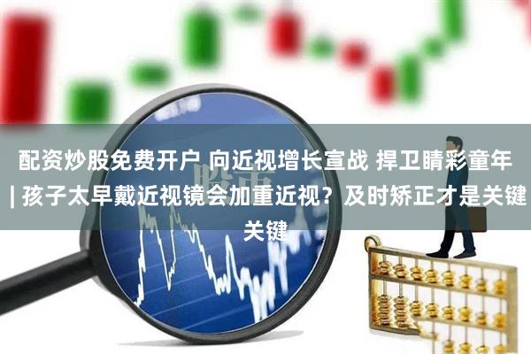 配资炒股免费开户 向近视增长宣战 捍卫睛彩童年 | 孩子太早戴近视镜会加重近视？及时矫正才是关键