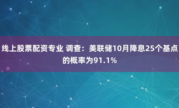 线上股票配资专业 调查：美联储10月降息25个基点的概率为91.1%