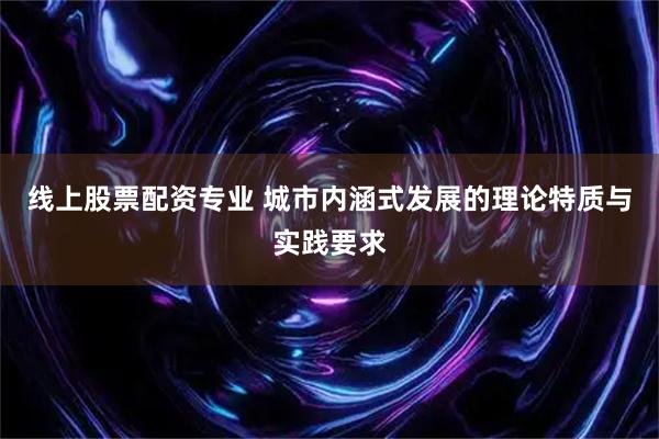 线上股票配资专业 城市内涵式发展的理论特质与实践要求