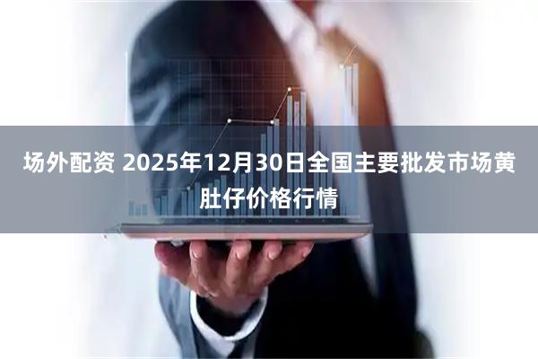 场外配资 2025年12月30日全国主要批发市场黄肚仔价格行情