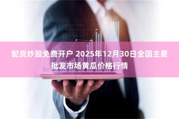 配资炒股免费开户 2025年12月30日全国主要批发市场黄瓜价格行情