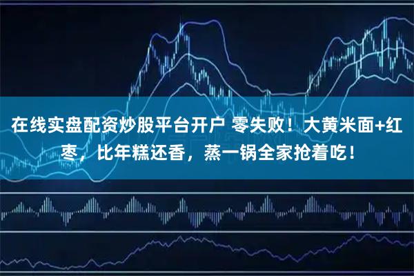 在线实盘配资炒股平台开户 零失败！大黄米面+红枣，比年糕还香，蒸一锅全家抢着吃！