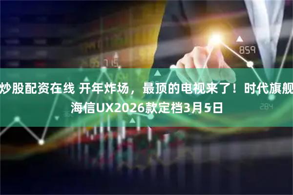 炒股配资在线 开年炸场，最顶的电视来了！时代旗舰海信UX2026款定档3月5日