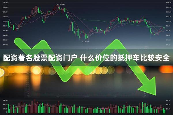 配资著名股票配资门户 什么价位的抵押车比较安全