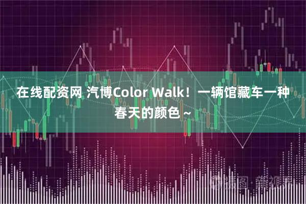 在线配资网 汽博Color Walk！一辆馆藏车一种春天的颜色～