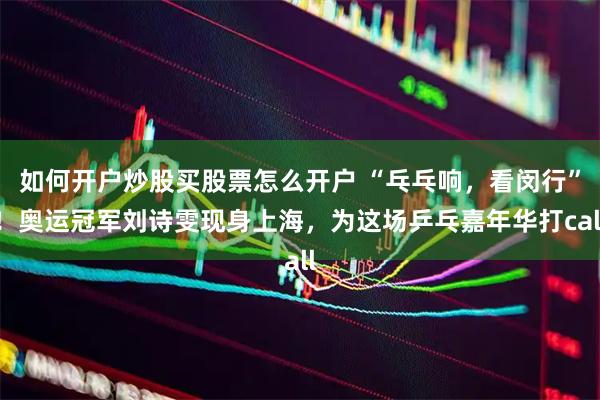 如何开户炒股买股票怎么开户 “乓乓响，看闵行”！奥运冠军刘诗雯现身上海，为这场乒乓嘉年华打call