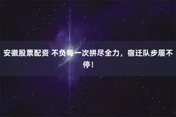 安徽股票配资 不负每一次拼尽全力，宿迁队步履不停！