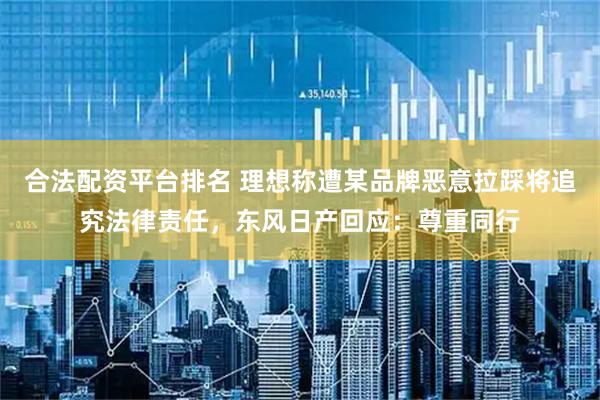 合法配资平台排名 理想称遭某品牌恶意拉踩将追究法律责任，东风日产回应：尊重同行