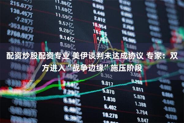 配资炒股配资专业 美伊谈判未达成协议 专家：双方进入“战争边缘”施压阶段