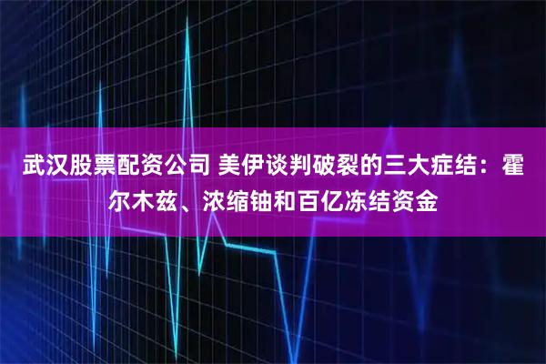 武汉股票配资公司 美伊谈判破裂的三大症结：霍尔木兹、浓缩铀和百亿冻结资金