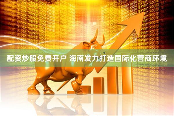 配资炒股免费开户 海南发力打造国际化营商环境
