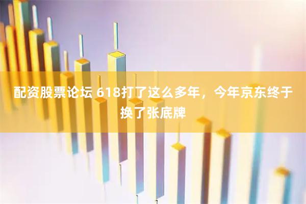 配资股票论坛 618打了这么多年，今年京东终于换了张底牌
