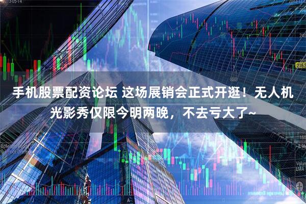 手机股票配资论坛 这场展销会正式开逛！无人机光影秀仅限今明两晚，不去亏大了~