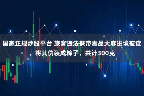 国家正规炒股平台 旅客违法携带毒品大麻进境被查，将其伪装成粽子，共计300克
