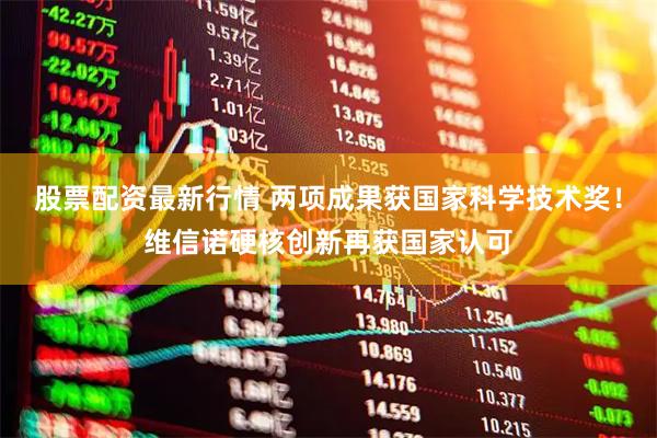 股票配资最新行情 两项成果获国家科学技术奖!维信诺硬核创新再获国家认可
