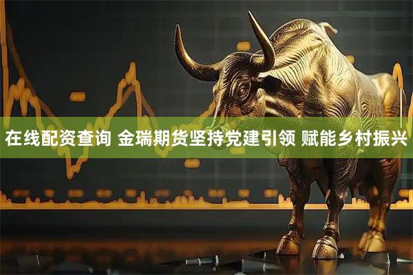 在线配资查询 金瑞期货坚持党建引领 赋能乡村振兴