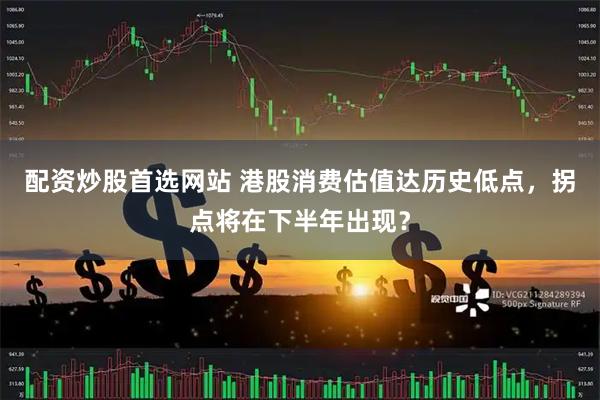 配资炒股首选网站 港股消费估值达历史低点，拐点将在下半年出现？